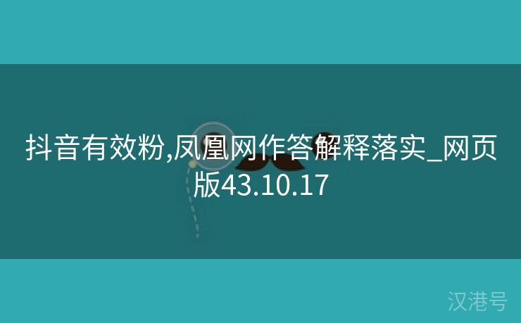 抖音有效粉,凤凰网作答解释落实_网页版43.10.17