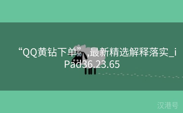 “QQ黄钻下单”,最新精选解释落实_iPad36.23.65