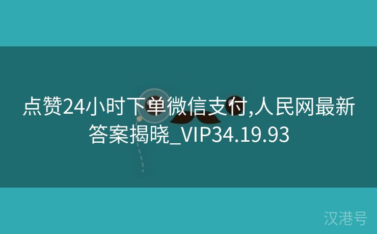 点赞24小时下单微信支付,人民网最新答案揭晓_VIP34.19.93