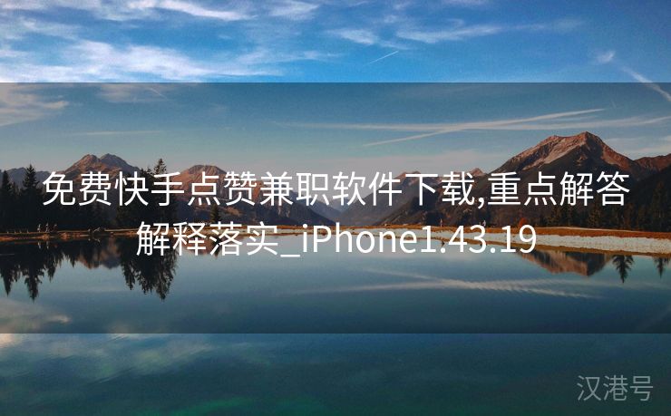 免费快手点赞兼职软件下载,重点解答解释落实_iPhone1.43.19