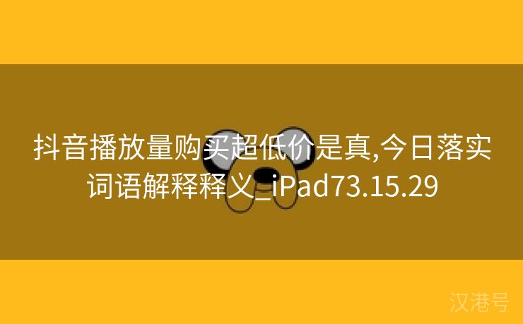 抖音播放量购买超低价是真,今日落实词语解释释义_iPad73.15.29