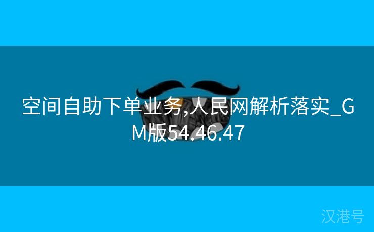 空间自助下单业务,人民网解析落实_GM版54.46.47