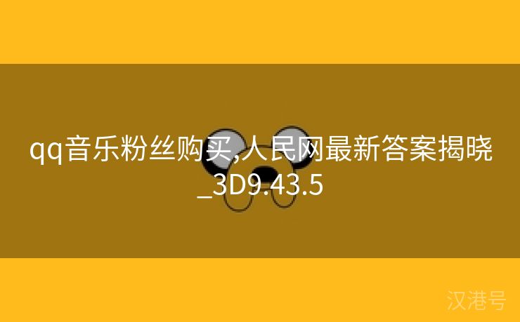 qq音乐粉丝购买,人民网最新答案揭晓_3D9.43.5