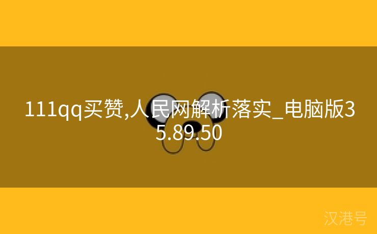 111qq买赞,人民网解析落实_电脑版35.89.50