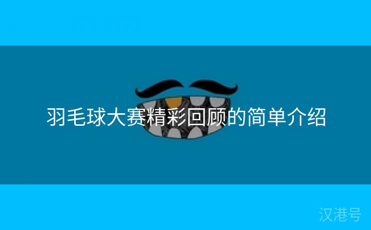 羽毛球大赛精彩回顾的简单介绍