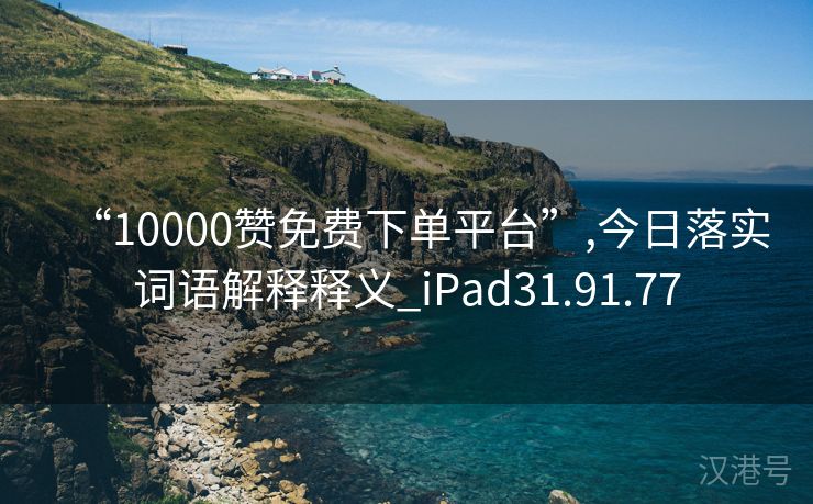 “10000赞免费下单平台”,今日落实词语解释释义_iPad31.91.77