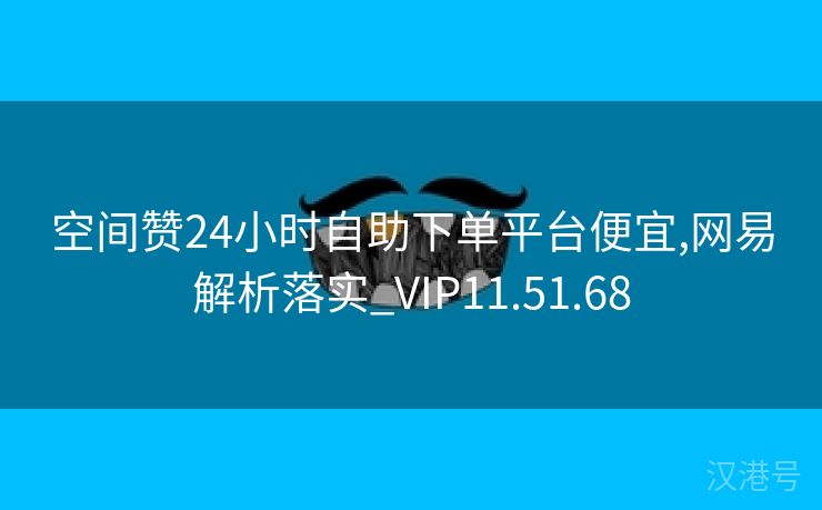 空间赞24小时自助下单平台便宜,网易解析落实_VIP11.51.68