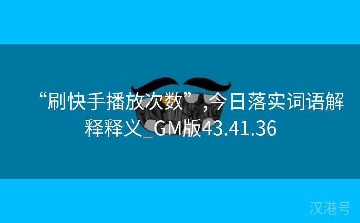 “刷快手播放次数”,今日落实词语解释释义_GM版43.41.36