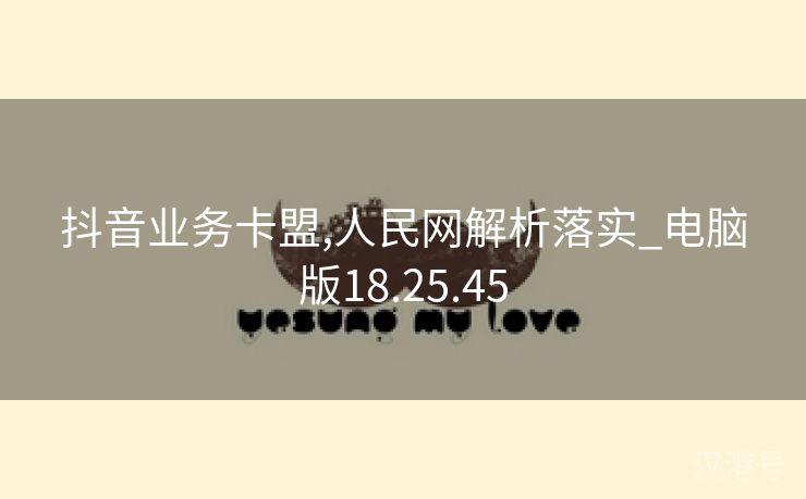 抖音业务卡盟,人民网解析落实_电脑版18.25.45