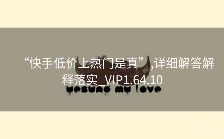 “快手低价上热门是真”,详细解答解释落实_VIP1.64.10