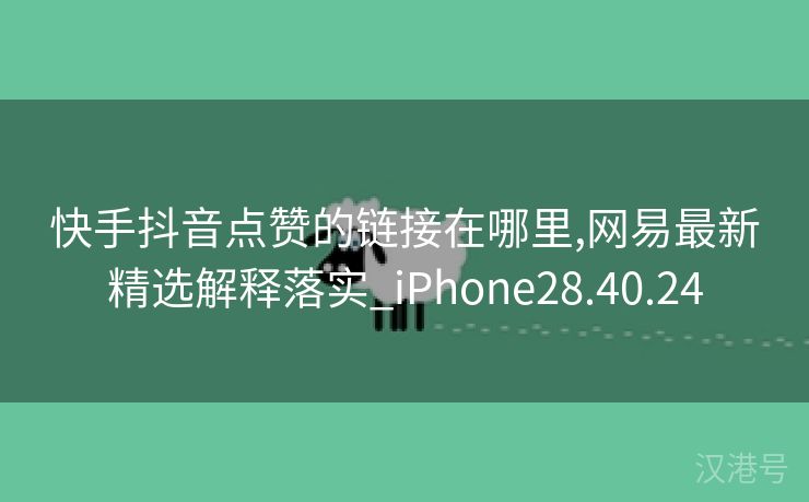 快手抖音点赞的链接在哪里,网易最新精选解释落实_iPhone28.40.24