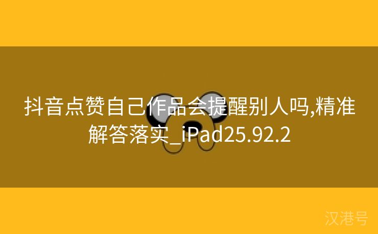 抖音点赞自己作品会提醒别人吗,精准解答落实_iPad25.92.2