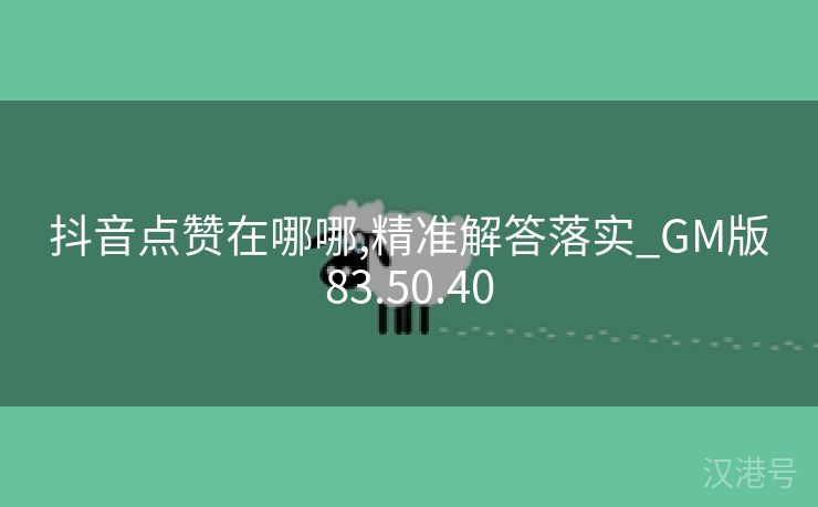 抖音点赞在哪哪,精准解答落实_GM版83.50.40