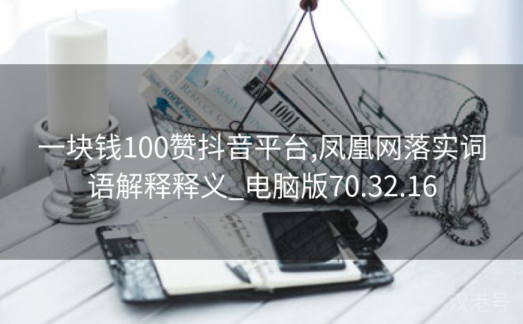 一块钱100赞抖音平台,凤凰网落实词语解释释义_电脑版70.32.16