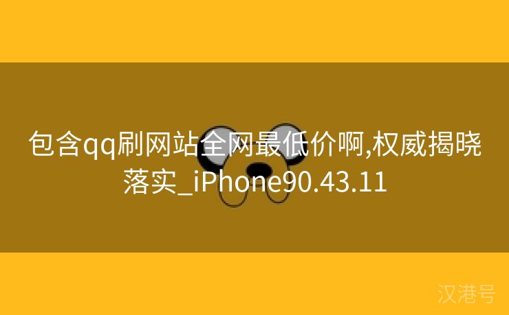 包含qq刷网站全网最低价啊,权威揭晓落实_iPhone90.43.11