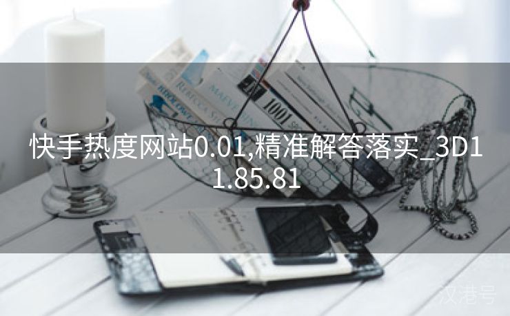 快手热度网站0.01,精准解答落实_3D11.85.81