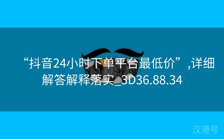 “抖音24小时下单平台最低价”,详细解答解释落实_3D36.88.34