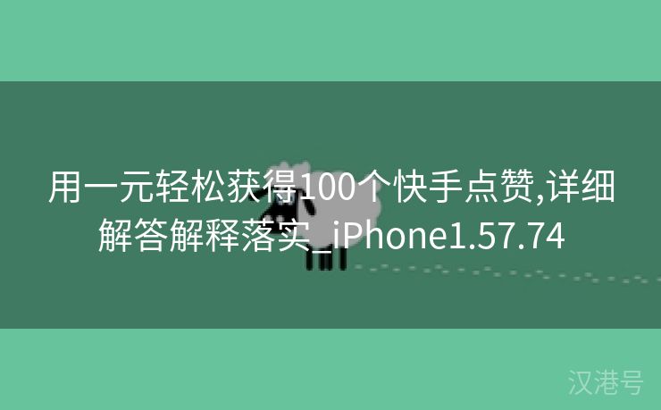 用一元轻松获得100个快手点赞,详细解答解释落实_iPhone1.57.74