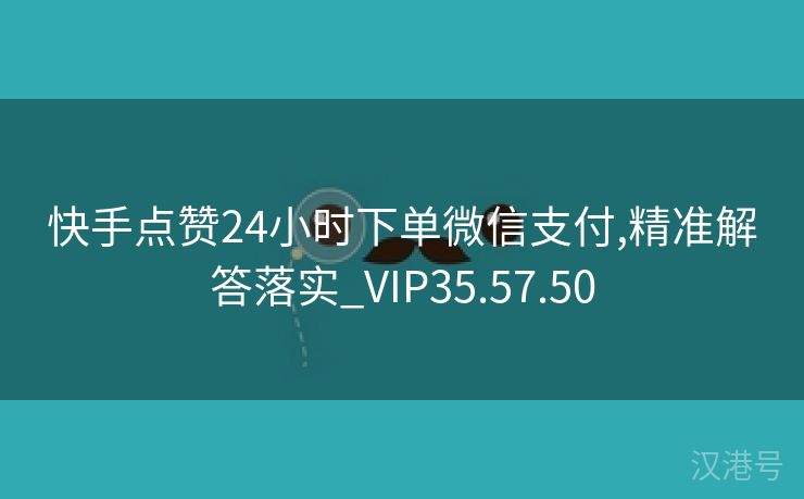 快手点赞24小时下单微信支付,精准解答落实_VIP35.57.50