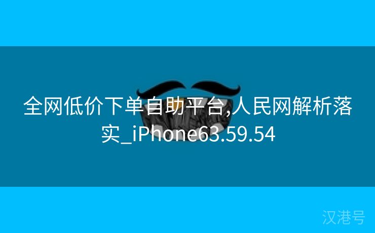 全网低价下单自助平台,人民网解析落实_iPhone63.59.54