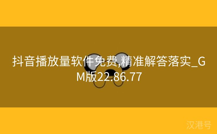 抖音播放量软件免费,精准解答落实_GM版22.86.77