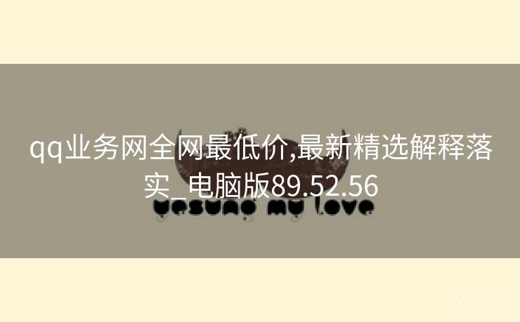 qq业务网全网最低价,最新精选解释落实_电脑版89.52.56