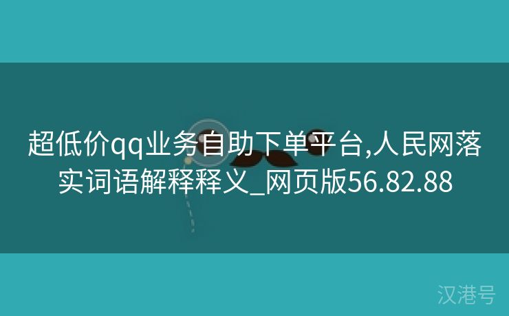 超低价qq业务自助下单平台,人民网落实词语解释释义_网页版56.82.88