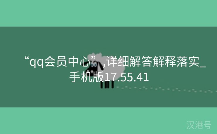 “qq会员中心”,详细解答解释落实_手机版17.55.41