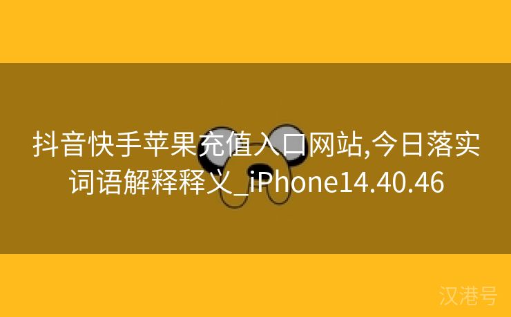 抖音快手苹果充值入口网站,今日落实词语解释释义_iPhone14.40.46