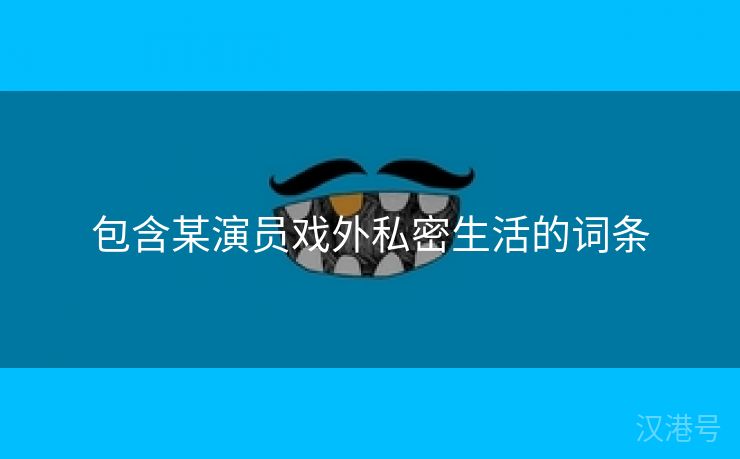 包含某演员戏外私密生活的词条