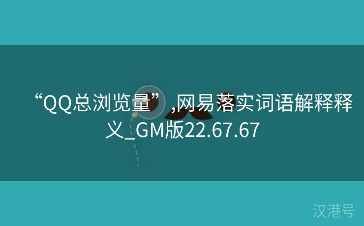 “QQ总浏览量”,网易落实词语解释释义_GM版22.67.67