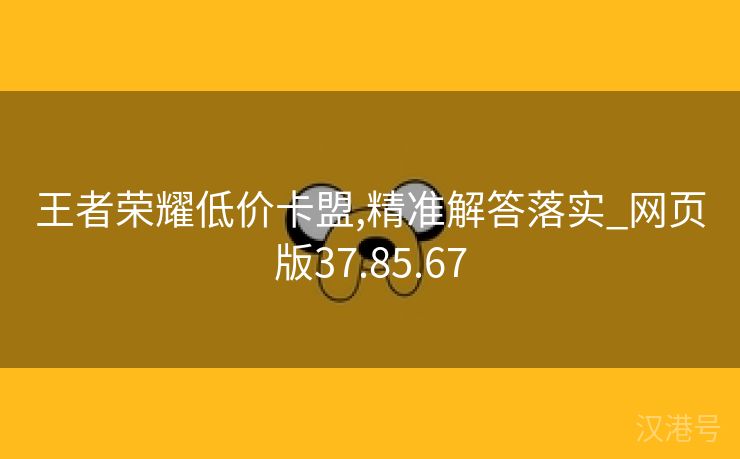 王者荣耀低价卡盟,精准解答落实_网页版37.85.67