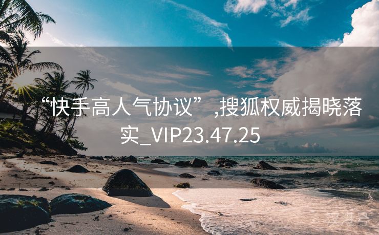 “快手高人气协议”,搜狐权威揭晓落实_VIP23.47.25