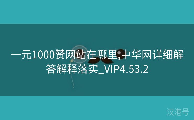 一元1000赞网站在哪里,中华网详细解答解释落实_VIP4.53.2