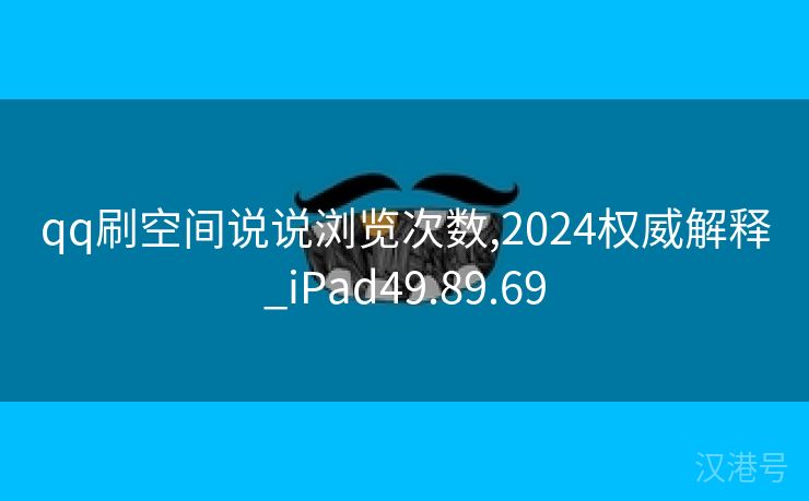 qq刷空间说说浏览次数,2024权威解释_iPad49.89.69