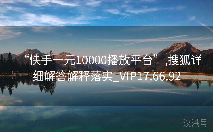 “快手一元10000播放平台”,搜狐详细解答解释落实_VIP17.66.92