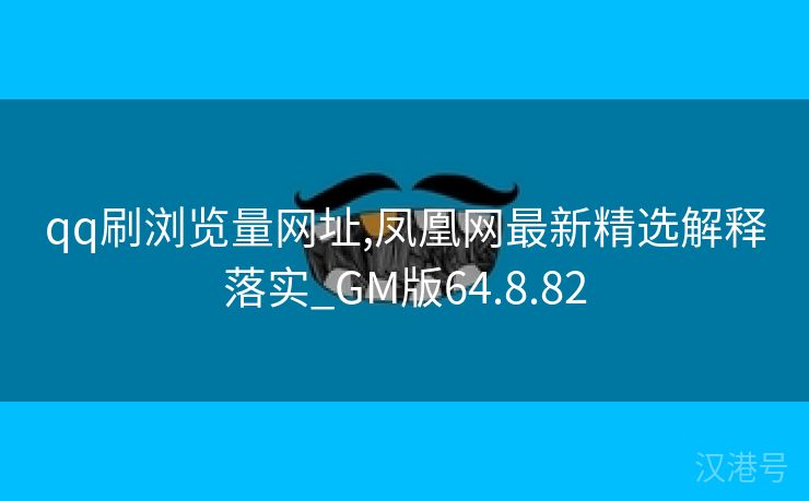 qq刷浏览量网址,凤凰网最新精选解释落实_GM版64.8.82