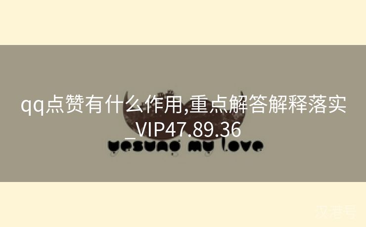 qq点赞有什么作用,重点解答解释落实_VIP47.89.36