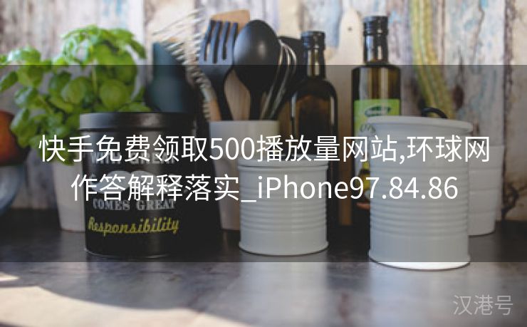 快手免费领取500播放量网站,环球网作答解释落实_iPhone97.84.86