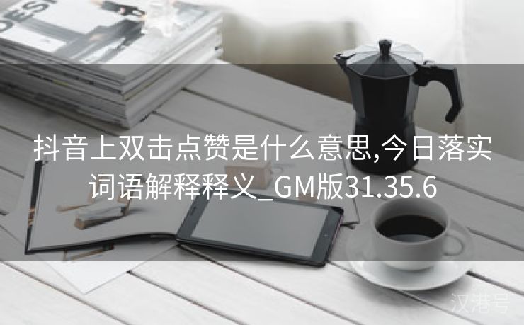 抖音上双击点赞是什么意思,今日落实词语解释释义_GM版31.35.6