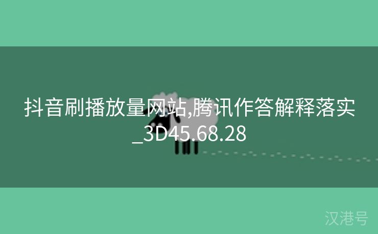 抖音刷播放量网站,腾讯作答解释落实_3D45.68.28