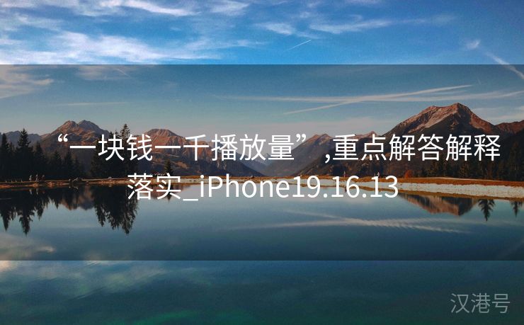 “一块钱一千播放量”,重点解答解释落实_iPhone19.16.13