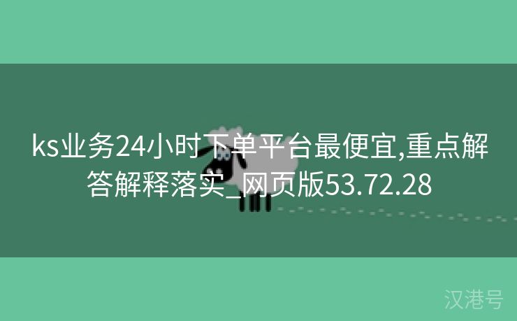 ks业务24小时下单平台最便宜,重点解答解释落实_网页版53.72.28