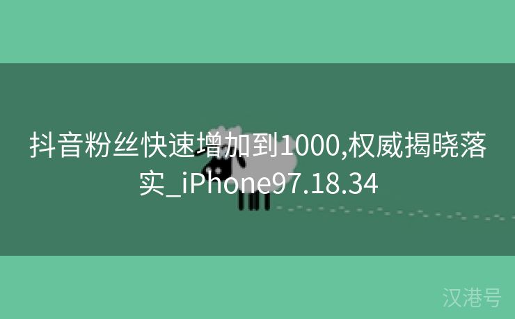 抖音粉丝快速增加到1000,权威揭晓落实_iPhone97.18.34