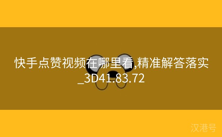 快手点赞视频在哪里看,精准解答落实_3D41.83.72