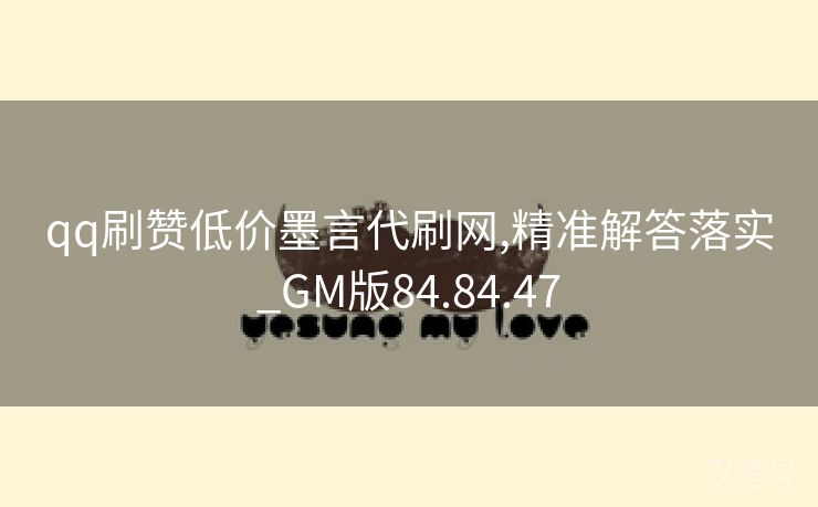 qq刷赞低价墨言代刷网,精准解答落实_GM版84.84.47