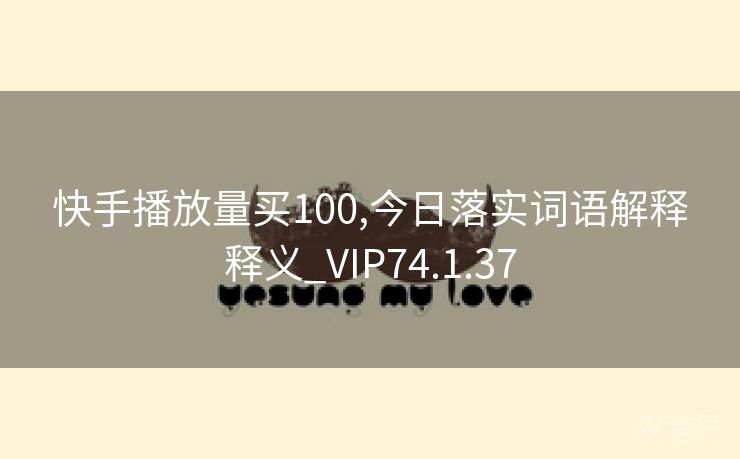 快手播放量买100,今日落实词语解释释义_VIP74.1.37