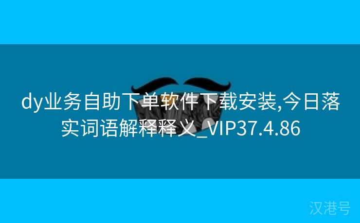 dy业务自助下单软件下载安装,今日落实词语解释释义_VIP37.4.86