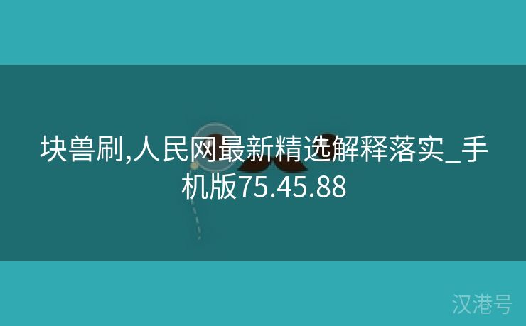 块兽刷,人民网最新精选解释落实_手机版75.45.88