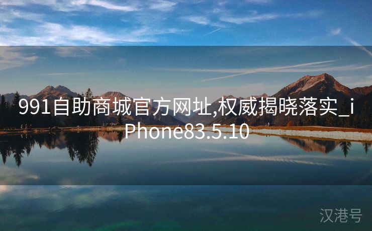 991自助商城官方网址,权威揭晓落实_iPhone83.5.10